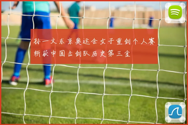 孙一文东京奥运会女子重剑个人赛斩获中国击剑队历史第三金