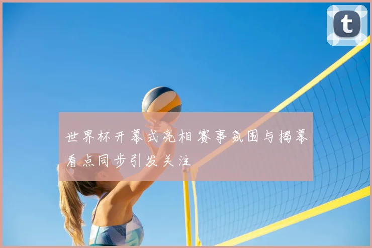 世界杯开幕式亮相 赛事氛围与揭幕看点同步引发关注
