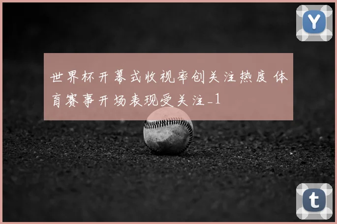 世界杯开幕式收视率创关注热度 体育赛事开场表现受关注_1