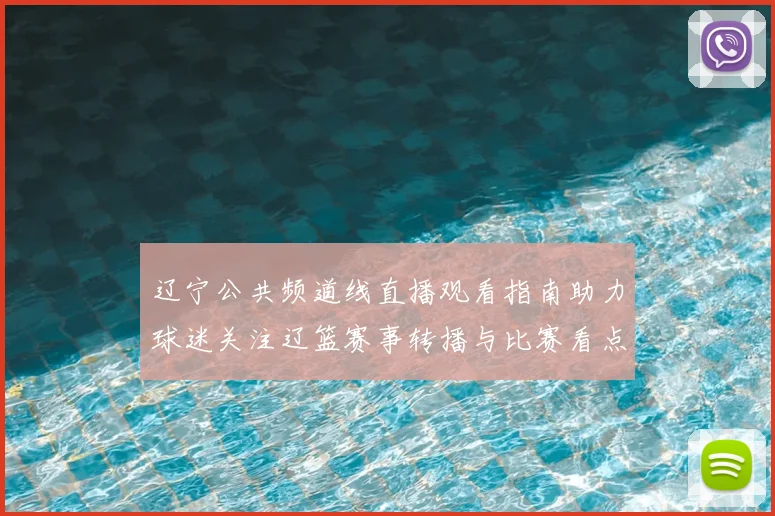 辽宁公共频道线直播观看指南助力球迷关注辽篮赛事转播与比赛看点