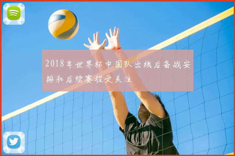 2018年世界杯中国队出线后备战安排和后续赛程受关注