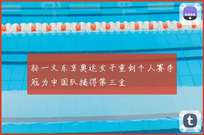 孙一文东京奥运女子重剑个人赛夺冠为中国队摘得第三金