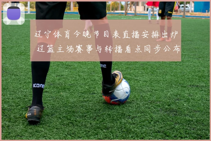 辽宁体育今晚节目表直播安排出炉 辽篮主场赛事与转播看点同步公布
