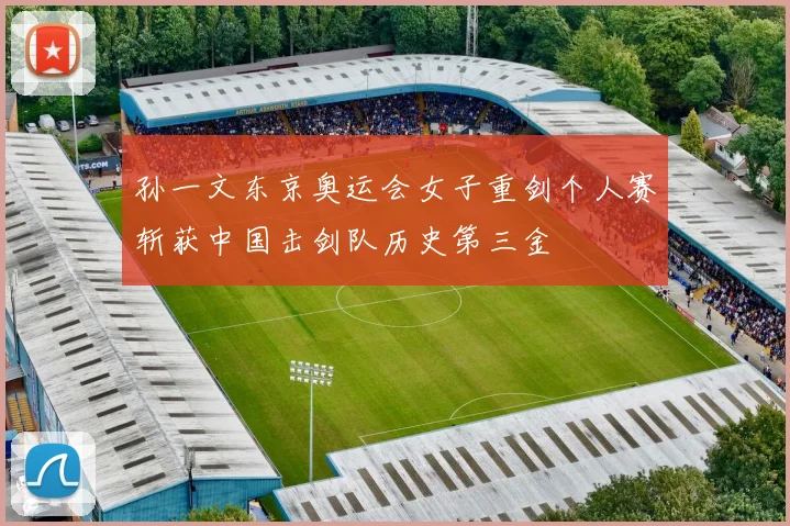 孙一文东京奥运会女子重剑个人赛斩获中国击剑队历史第三金