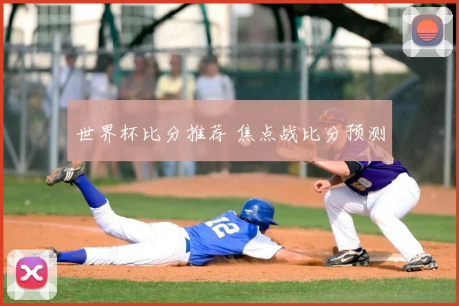 世界杯比分推荐 焦点战比分预测