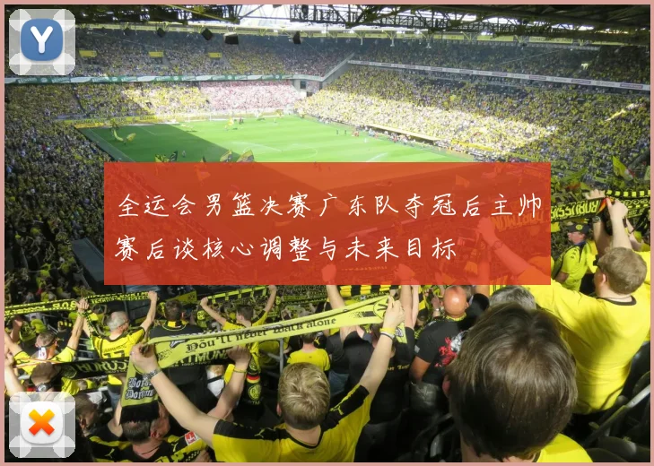 全运会男篮决赛广东队夺冠后主帅赛后谈核心调整与未来目标