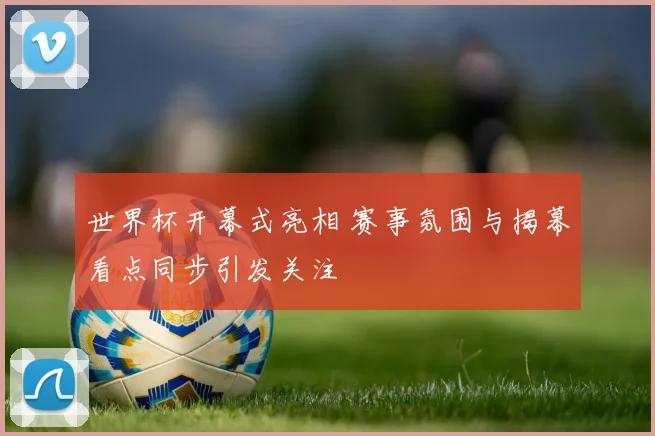 世界杯开幕式亮相 赛事氛围与揭幕看点同步引发关注