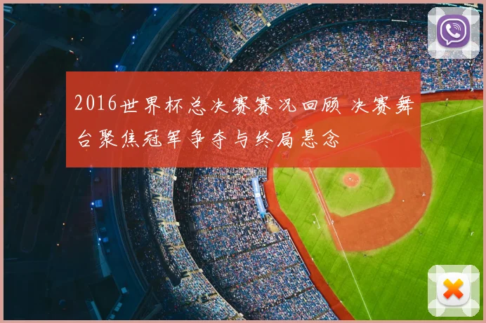 2016世界杯总决赛赛况回顾 决赛舞台聚焦冠军争夺与终局悬念