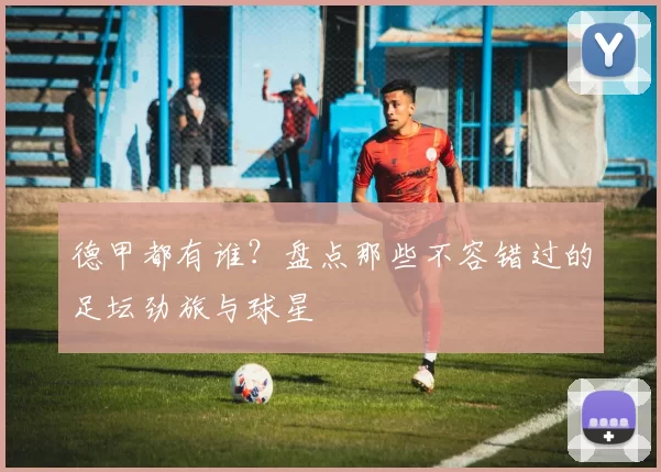 德甲都有谁？盘点那些不容错过的足坛劲旅与球星