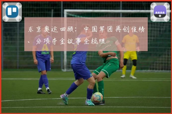 东京奥运回顾：中国军团再创佳绩、分项夺金故事全梳理