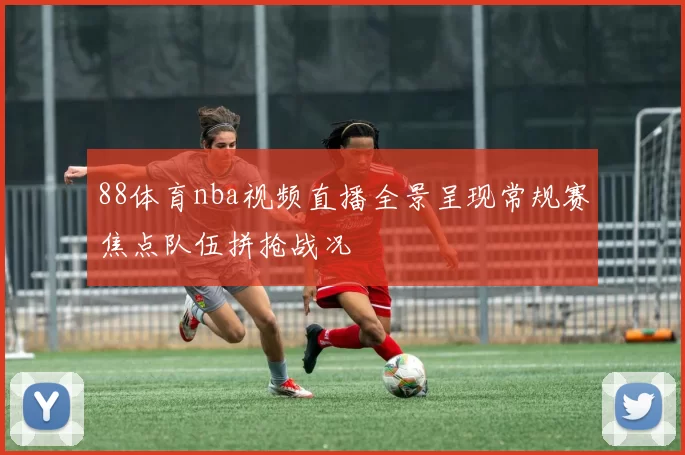 88体育nba视频直播全景呈现常规赛焦点队伍拼抢战况