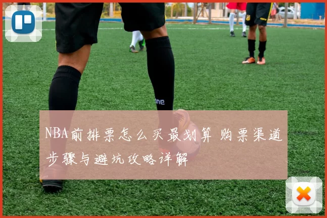 NBA前排票怎么买最划算 购票渠道步骤与避坑攻略详解