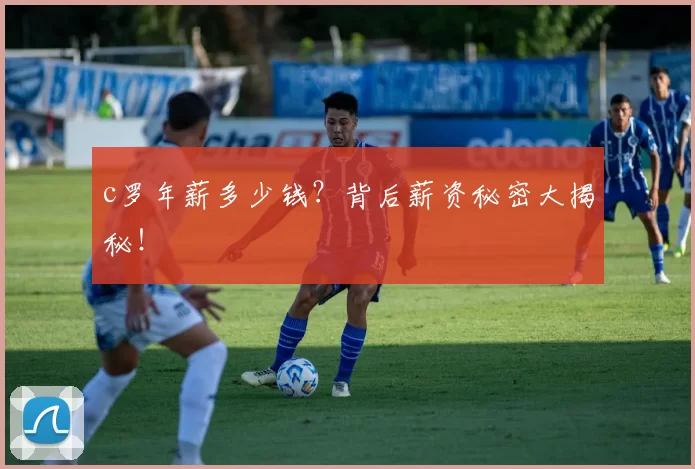 c罗年薪多少钱？背后薪资秘密大揭秘！