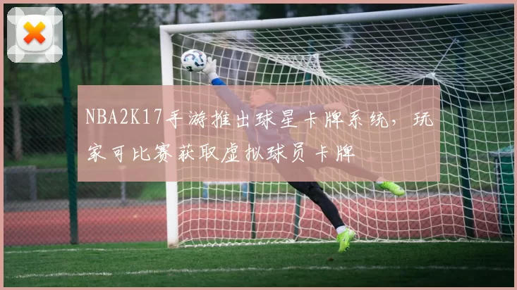 NBA2K17手游推出球星卡牌系统,玩家可比赛获取虚拟球员卡牌