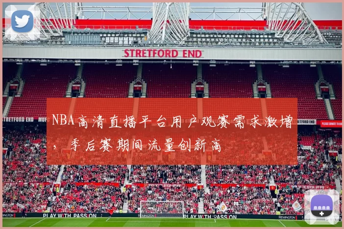 NBA高清直播平台用户观赛需求激增，季后赛期间流量创新高