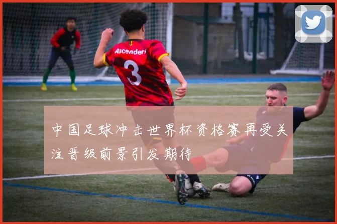 中国足球冲击世界杯资格赛再受关注晋级前景引发期待