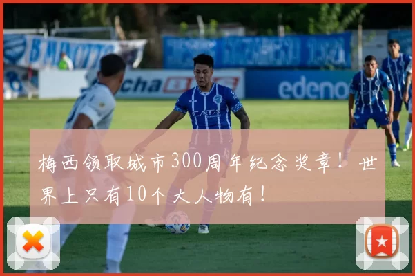 梅西领取城市300周年纪念奖章！世界上只有10个大人物有！