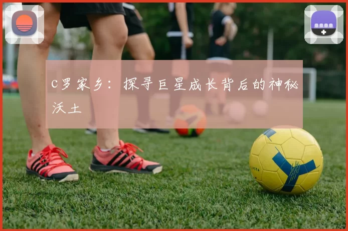 c罗家乡：探寻巨星成长背后的神秘沃土