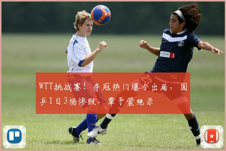 WTT挑战赛！夺冠热门爆冷出局，国乒1日3场惨败，覃予萱绝杀