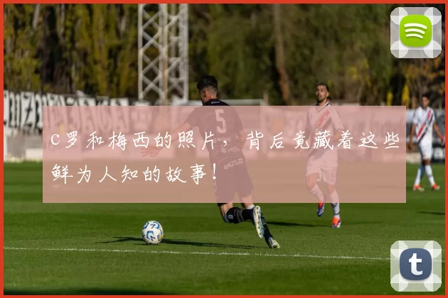 c罗和梅西的照片，背后竟藏着这些鲜为人知的故事！