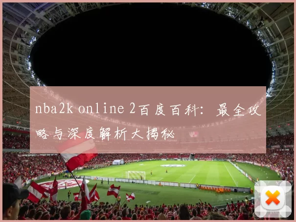 nba2k online 2百度百科:最全攻略与深度解析大揭秘