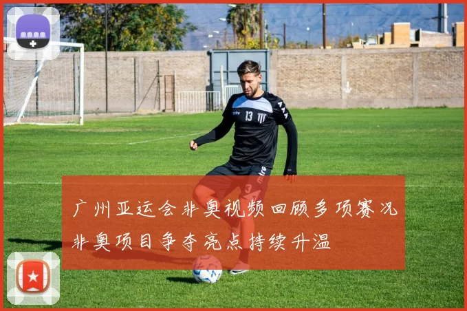 广州亚运会非奥视频回顾多项赛况非奥项目争夺亮点持续升温