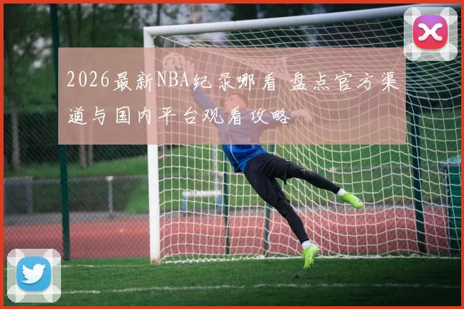 2026最新NBA纪录哪看 盘点官方渠道与国内平台观看攻略