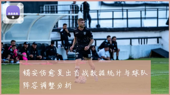 锡安伤愈复出首战数据统计与球队阵容调整分析