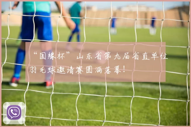 “国缘杯”山东省第九届省直单位羽毛球邀请赛圆满落幕！