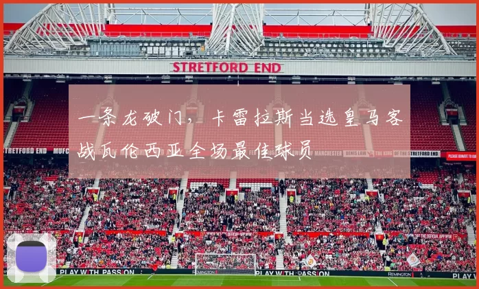 一条龙破门,卡雷拉斯当选皇马客战瓦伦西亚全场最佳球员