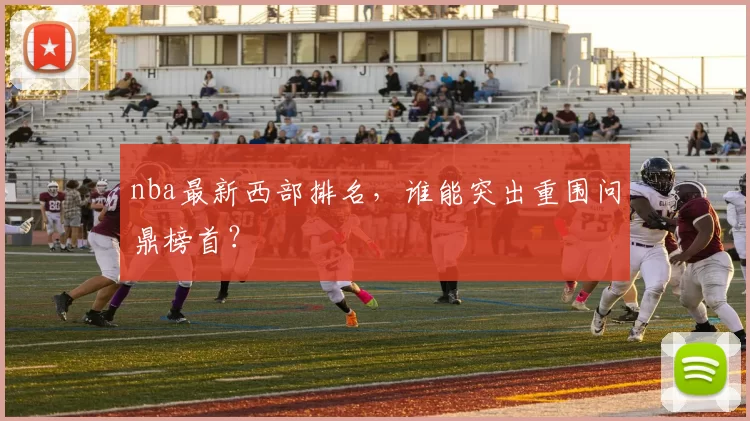 nba最新西部排名，谁能突出重围问鼎榜首？