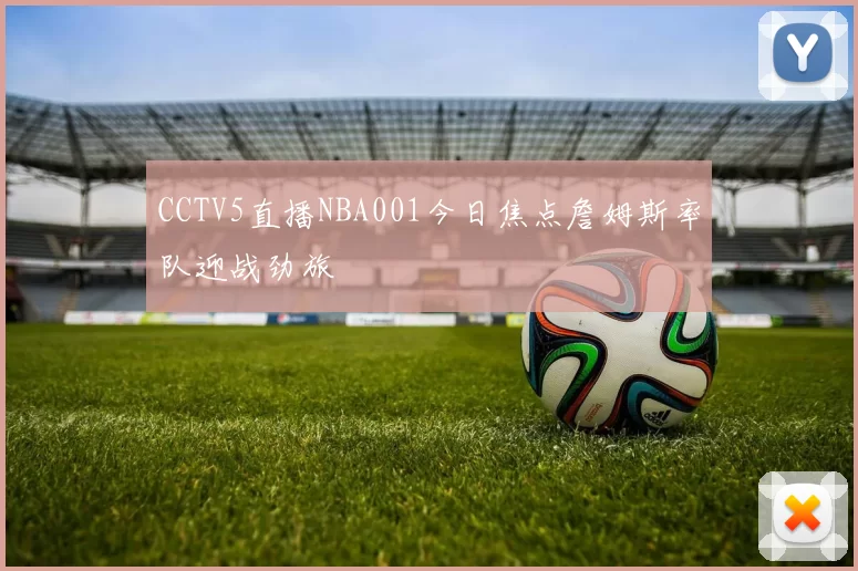 CCTV5直播NBA001今日焦点詹姆斯率队迎战劲旅