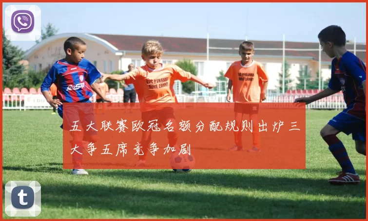 五大联赛欧冠名额分配规则出炉三大争五席竞争加剧
