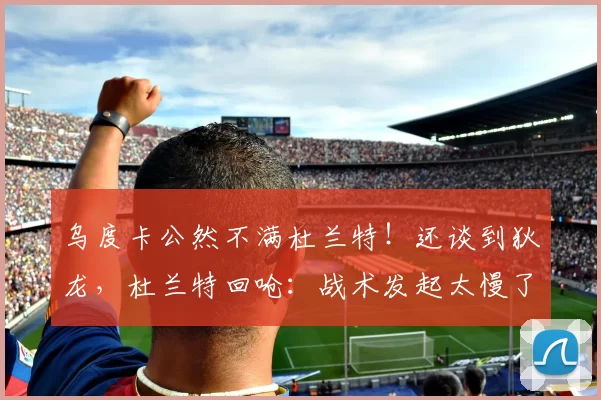 乌度卡公然不满杜兰特!还谈到狄龙,杜兰特回呛:战术发起太慢了