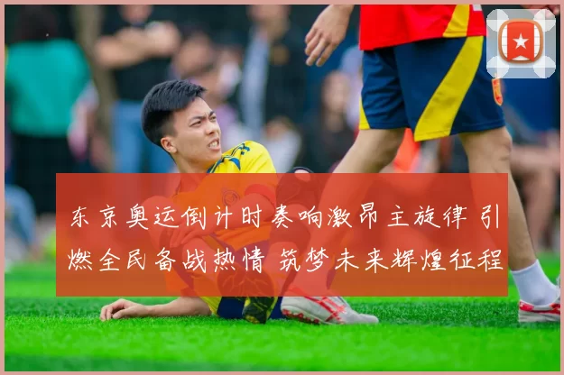 东京奥运倒计时奏响激昂主旋律 引燃全民备战热情 筑梦未来辉煌征程