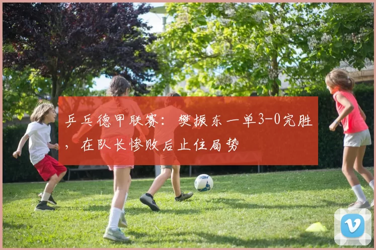 乒乓德甲联赛：樊振东一单3-0完胜，在队长惨败后止住局势