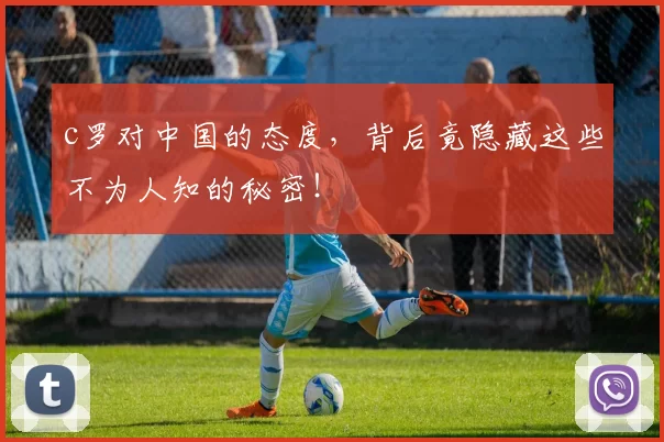 c罗对中国的态度，背后竟隐藏这些不为人知的秘密！