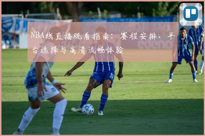 NBA线直播观看指南:赛程安排、平台选择与高清流畅体验