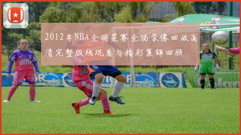 2012年NBA全明星赛全场录像回放高清完整版线观看与精彩集锦回顾
