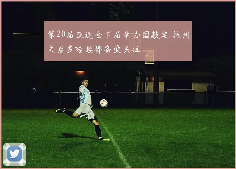 第20届亚运会下届举办国敲定 杭州之后多哈接棒备受关注