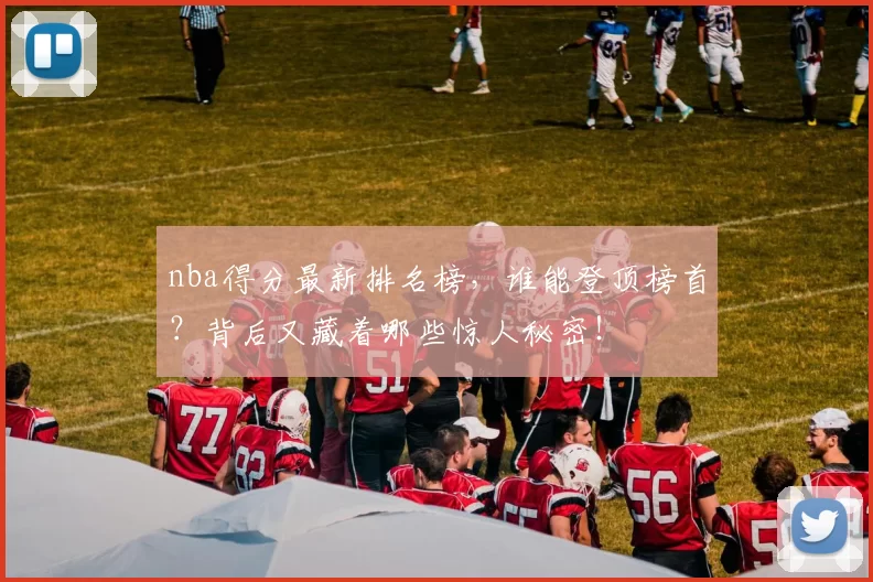 nba得分最新排名榜，谁能登顶榜首？背后又藏着哪些惊人秘密！