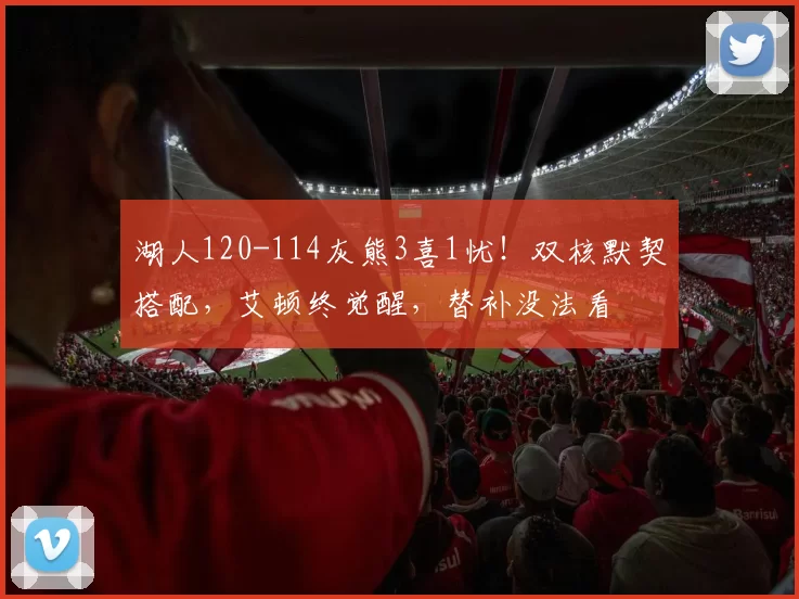 湖人120-114灰熊3喜1忧！双核默契搭配，艾顿终觉醒，替补没法看