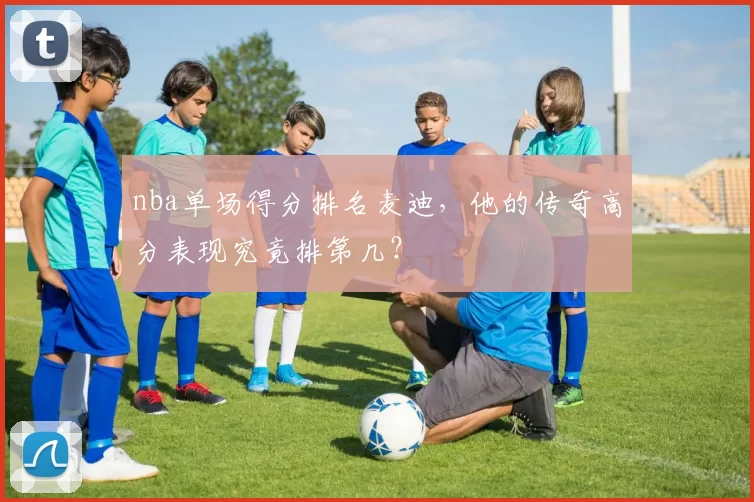 nba单场得分排名麦迪，他的传奇高分表现究竟排第几？